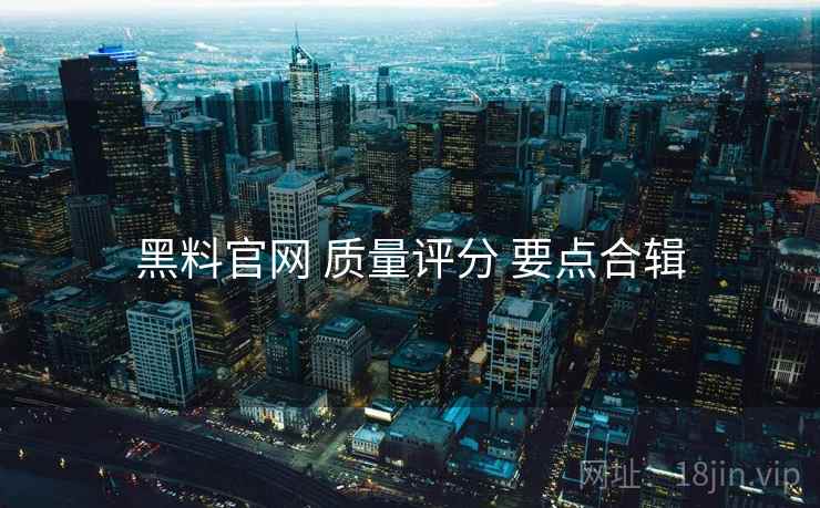 黑料官网 质量评分 要点合辑