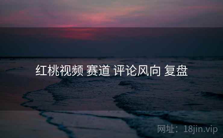 红桃视频 赛道 评论风向 复盘  第2张
