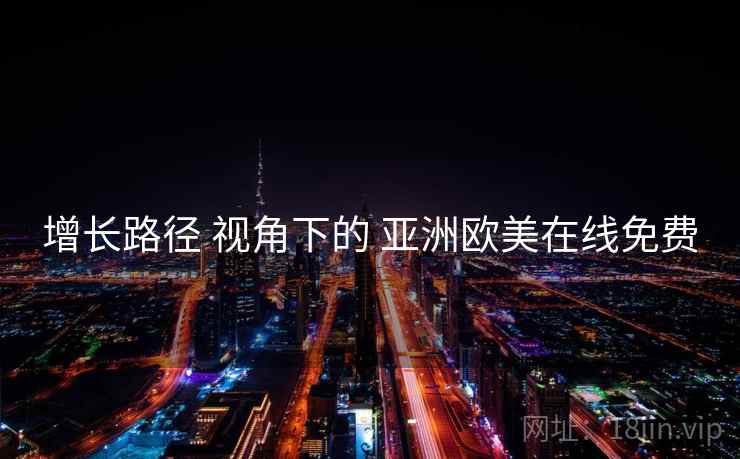 增长路径 视角下的 亚洲欧美在线免费  第1张