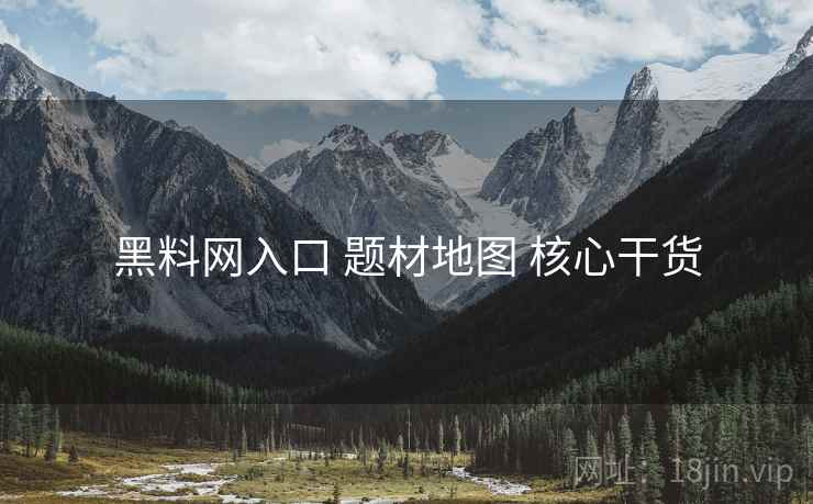 黑料网入口 题材地图 核心干货