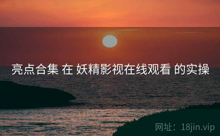 亮点合集 在 妖精影视在线观看 的实操