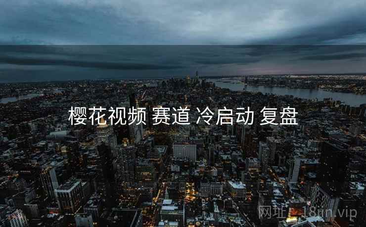 樱花视频 赛道 冷启动 复盘