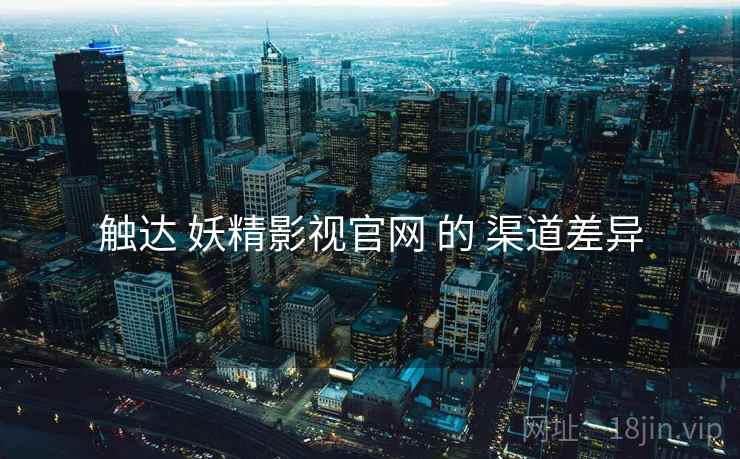 触达 妖精影视官网 的 渠道差异