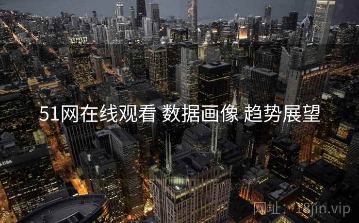 51网在线观看 数据画像 趋势展望
