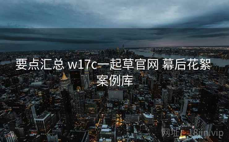 要点汇总 w17c一起草官网 幕后花絮 案例库