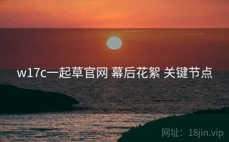 w17c一起草官网 幕后花絮 关键节点