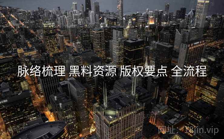 脉络梳理 黑料资源 版权要点 全流程