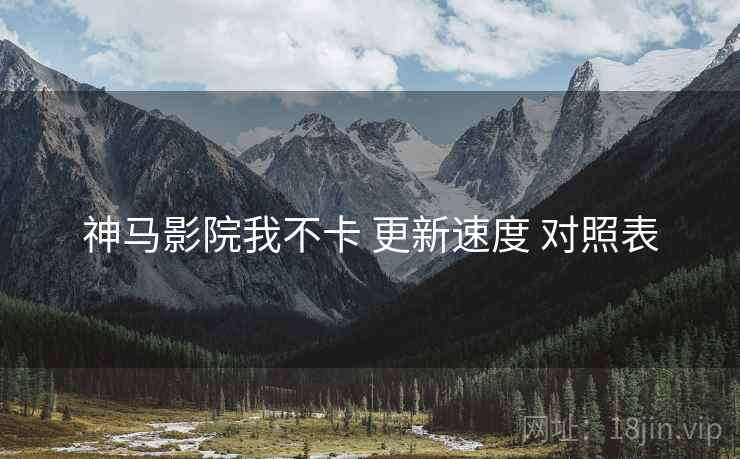 神马影院我不卡 更新速度 对照表