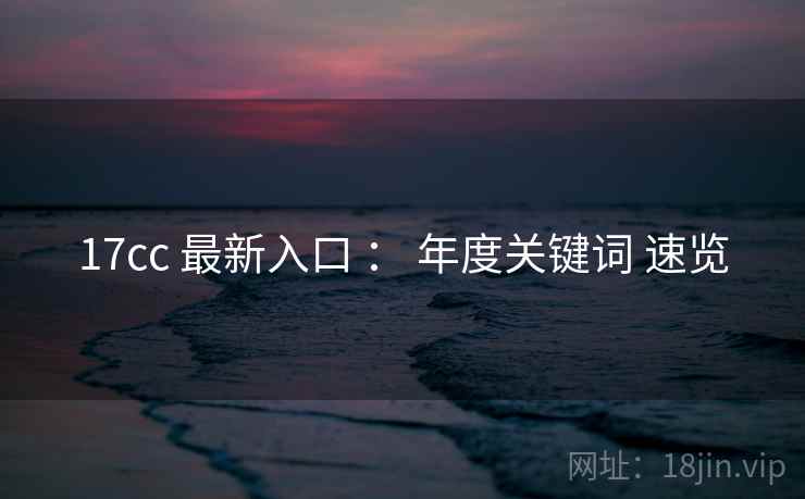 17cc 最新入口 ： 年度关键词 速览  第2张