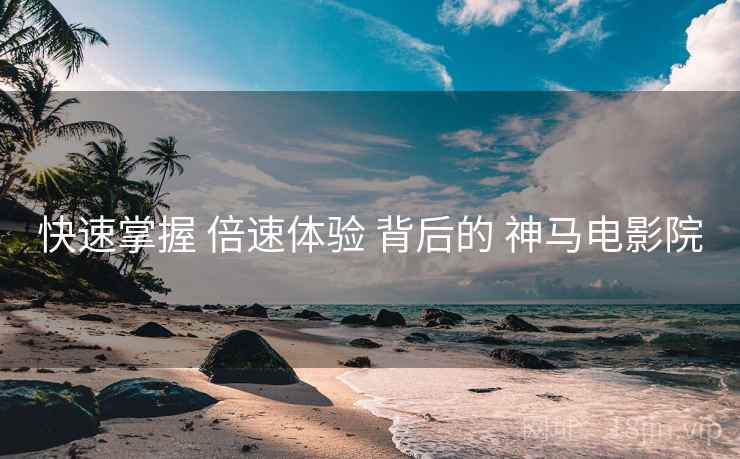 快速掌握 倍速体验 背后的 神马电影院