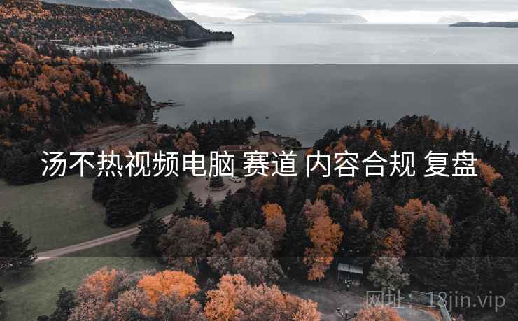 汤不热视频电脑 赛道 内容合规 复盘