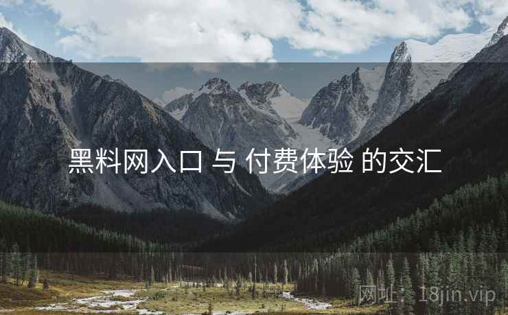 黑料网入口 与 付费体验 的交汇  第2张