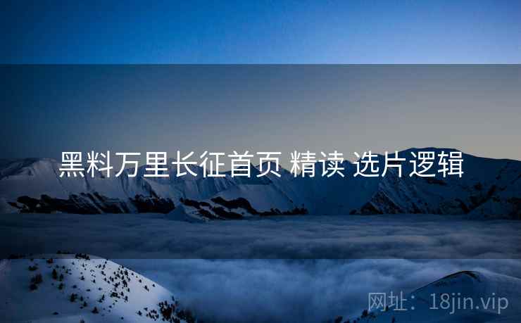 黑料万里长征首页 精读 选片逻辑