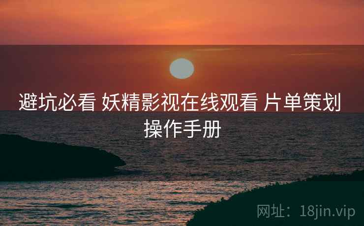 避坑必看 妖精影视在线观看 片单策划 操作手册