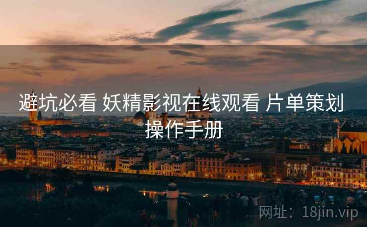 避坑必看 妖精影视在线观看 片单策划 操作手册