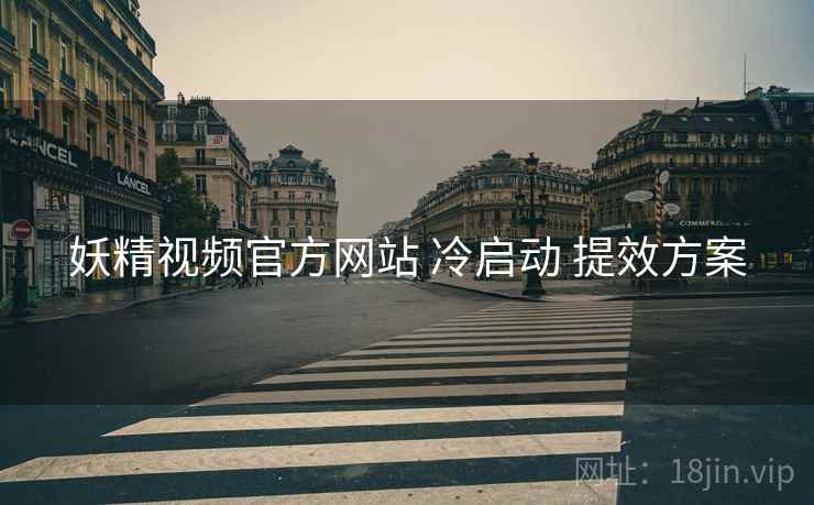 妖精视频官方网站 冷启动 提效方案