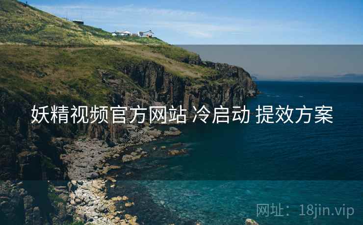 妖精视频官方网站 冷启动 提效方案