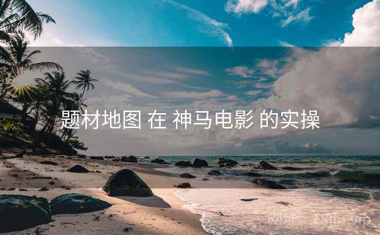 题材地图 在 神马电影 的实操