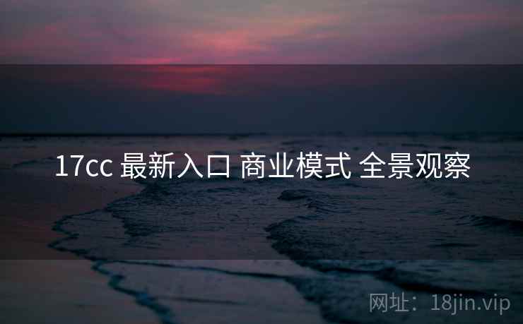 17cc 最新入口 商业模式 全景观察