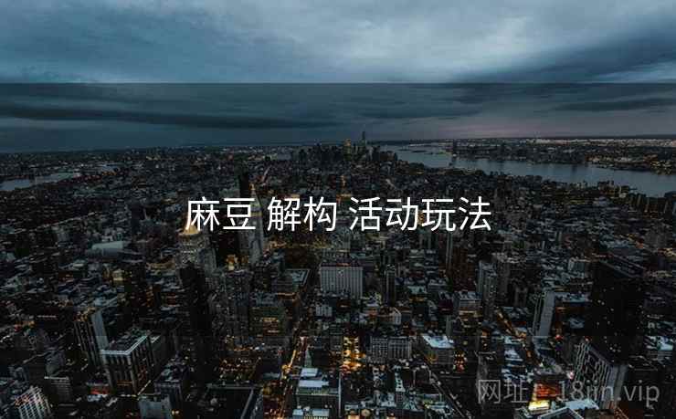 麻豆 解构 活动玩法