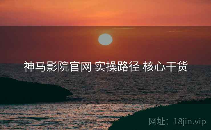 神马影院官网 实操路径 核心干货  第2张