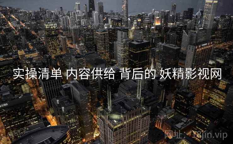 实操清单 内容供给 背后的 妖精影视网  第1张