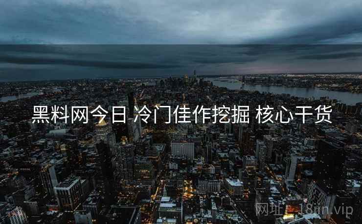 黑料网今日 冷门佳作挖掘 核心干货