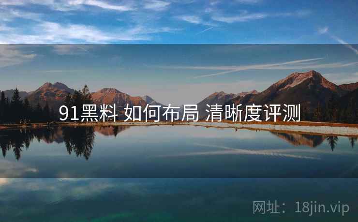91黑料 如何布局 清晰度评测  第1张