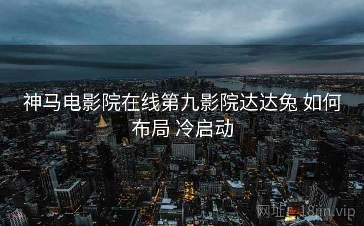 神马电影院在线第九影院达达兔 如何布局 冷启动  第1张