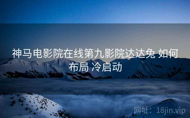 神马电影院在线第九影院达达兔 如何布局 冷启动  第2张