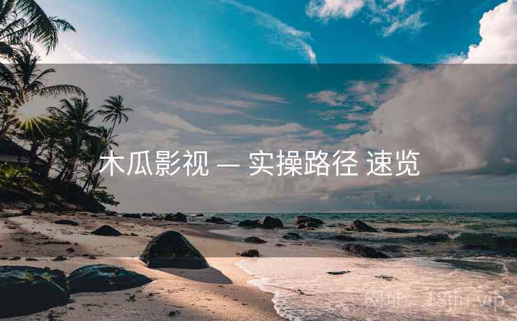 木瓜影视 — 实操路径 速览