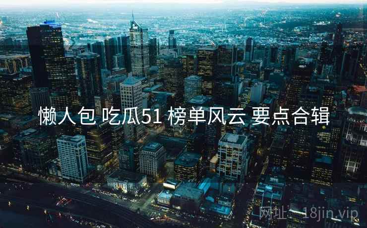 懒人包 吃瓜51 榜单风云 要点合辑