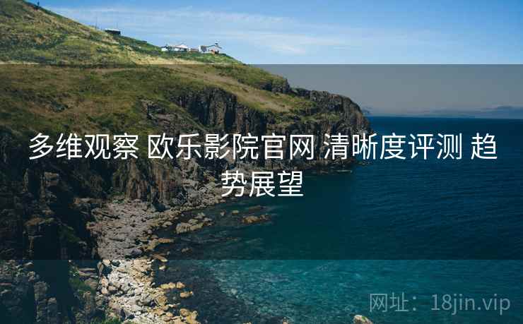 多维观察 欧乐影院官网 清晰度评测 趋势展望  第2张