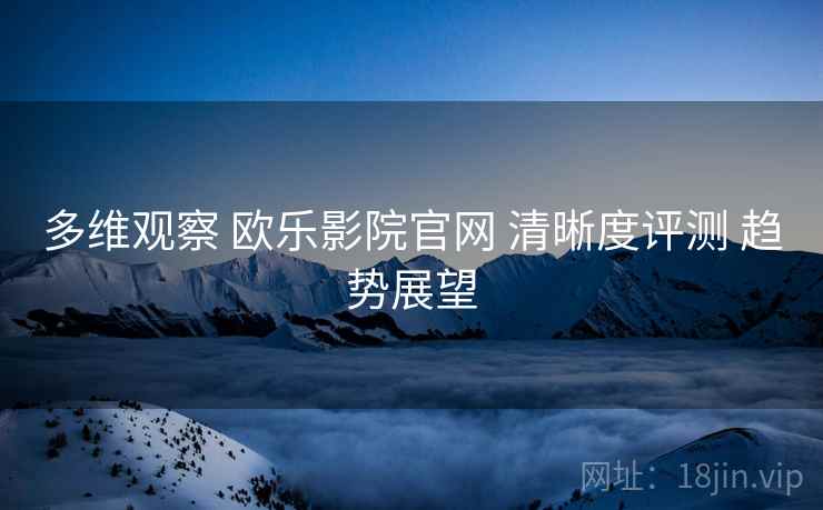 多维观察 欧乐影院官网 清晰度评测 趋势展望