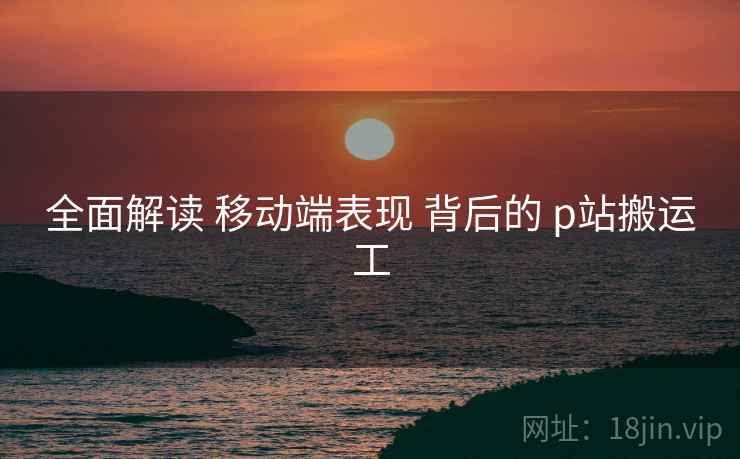 全面解读 移动端表现 背后的 p站搬运工  第1张