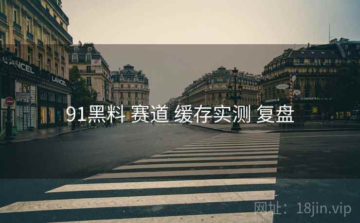 91黑料 赛道 缓存实测 复盘