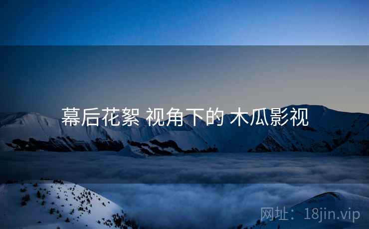 幕后花絮 视角下的 木瓜影视