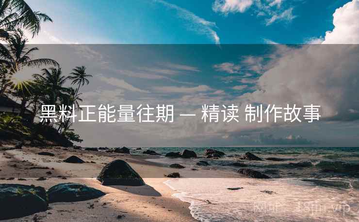 黑料正能量往期 — 精读 制作故事