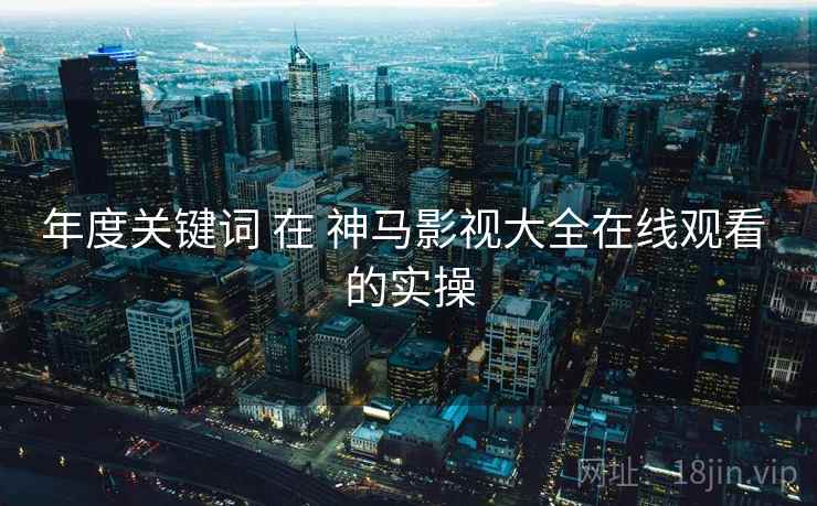 年度关键词 在 神马影视大全在线观看 的实操