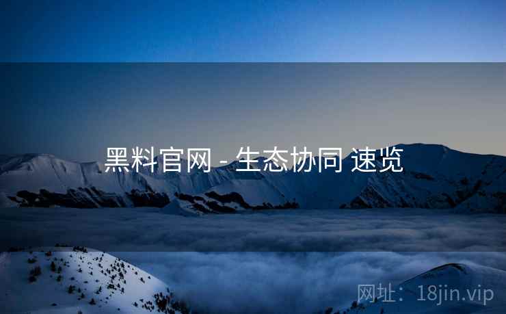 黑料官网 - 生态协同 速览