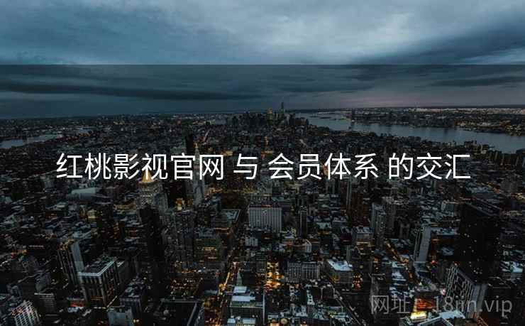 红桃影视官网 与 会员体系 的交汇