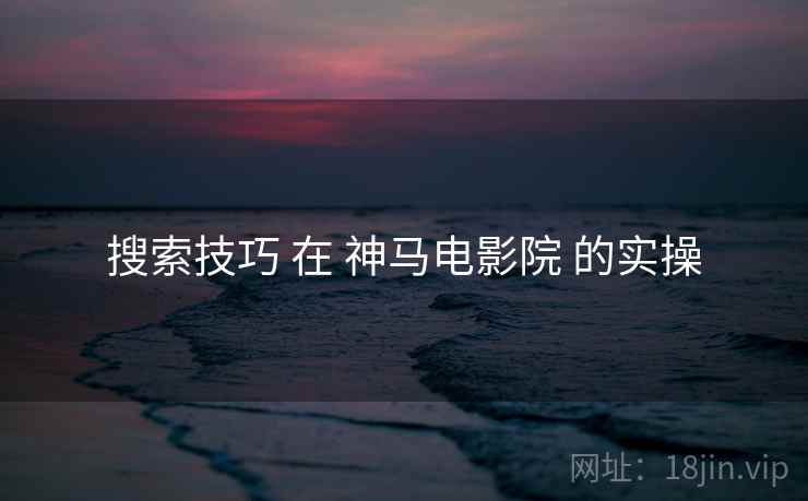 搜索技巧 在 神马电影院 的实操
