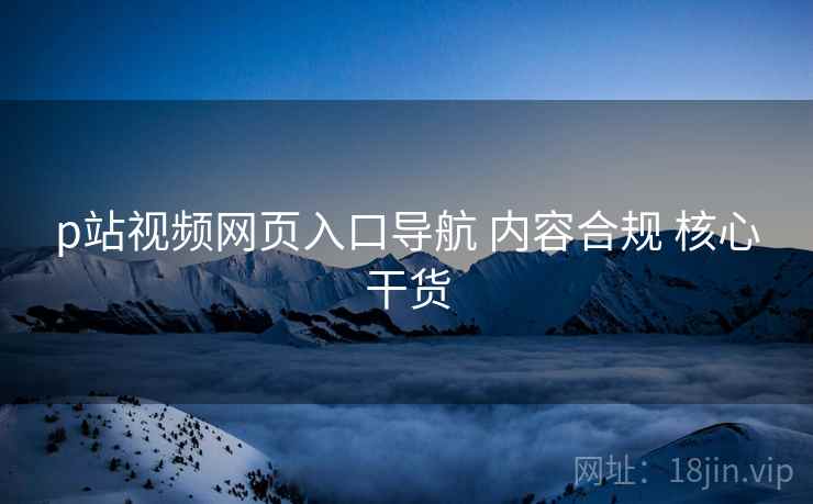 p站视频网页入口导航 内容合规 核心干货