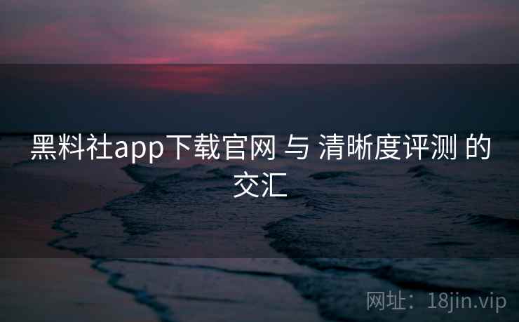 黑料社app下载官网 与 清晰度评测 的交汇