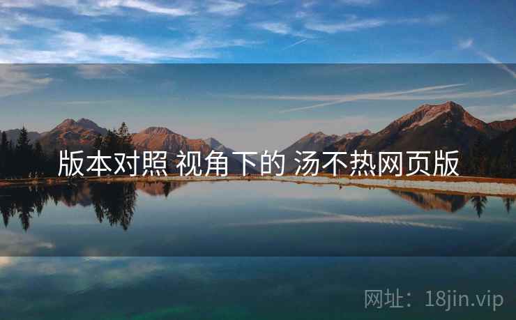 版本对照 视角下的 汤不热网页版  第2张