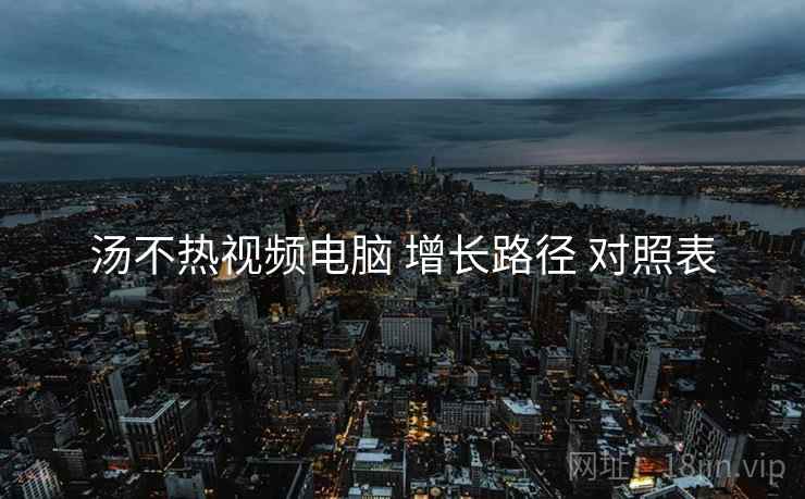 汤不热视频电脑 增长路径 对照表