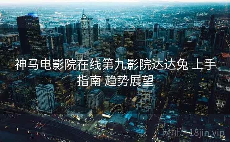 神马电影院在线第九影院达达兔 上手指南 趋势展望