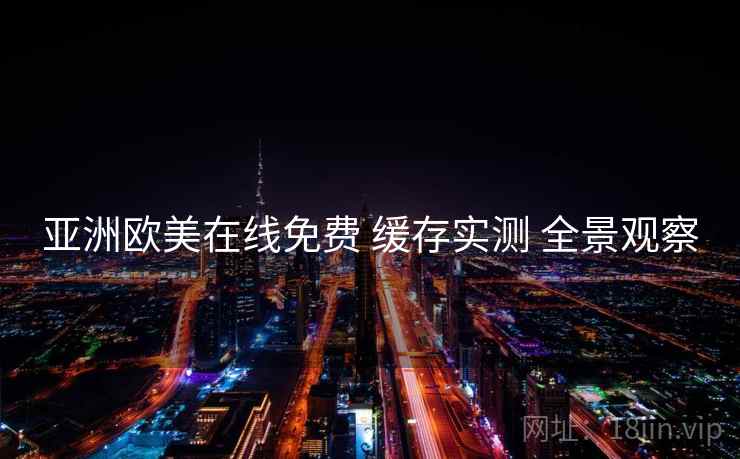 亚洲欧美在线免费 缓存实测 全景观察
