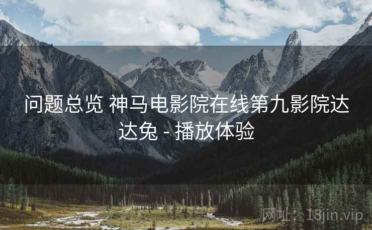 问题总览 神马电影院在线第九影院达达兔 - 播放体验