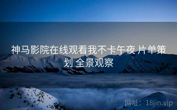 神马影院在线观看我不卡午夜 片单策划 全景观察